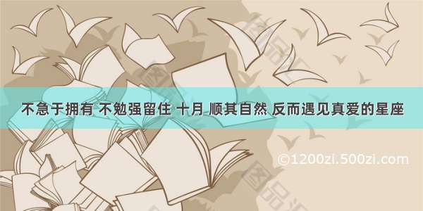 不急于拥有 不勉强留住 十月 顺其自然 反而遇见真爱的星座