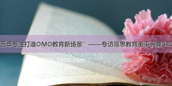 “未来五年专注打造OMO教育新场景”——专访高思教育董事长兼CEO 须佶成