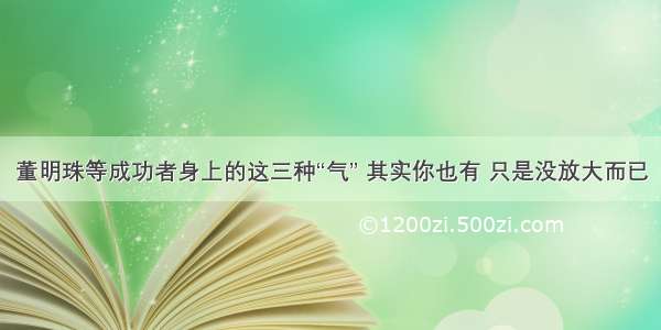 董明珠等成功者身上的这三种“气” 其实你也有 只是没放大而已