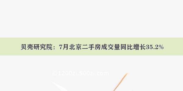 贝壳研究院：7月北京二手房成交量同比增长35.2%