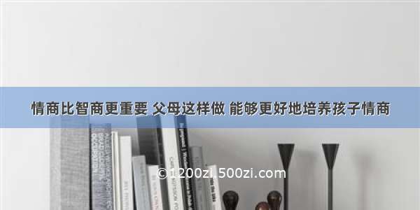 情商比智商更重要 父母这样做 能够更好地培养孩子情商