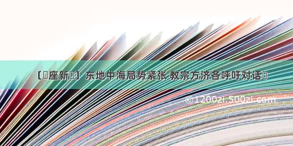 〔聖座新聞〕东地中海局势紧张 教宗方济各呼吁对话​