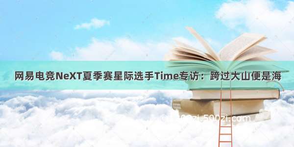 网易电竞NeXT夏季赛星际选手Time专访：跨过大山便是海