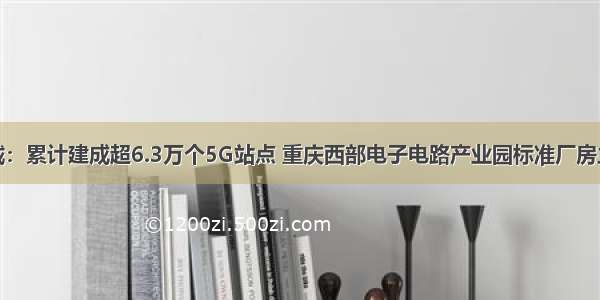 成渝双城：累计建成超6.3万个5G站点 重庆西部电子电路产业园标准厂房主体封顶