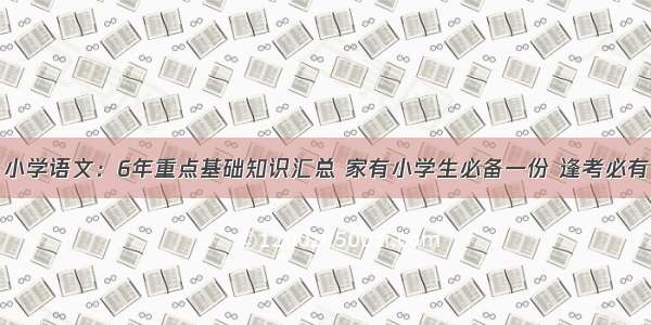 小学语文：6年重点基础知识汇总 家有小学生必备一份 逢考必有