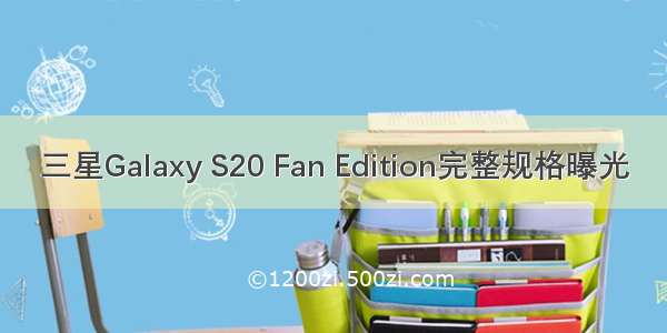 三星Galaxy S20 Fan Edition完整规格曝光