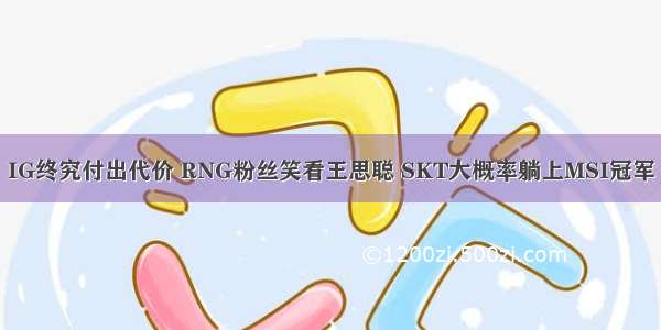 IG终究付出代价 RNG粉丝笑看王思聪 SKT大概率躺上MSI冠军