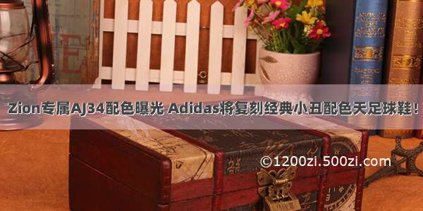 Zion专属AJ34配色曝光 Adidas将复刻经典小丑配色天足球鞋！