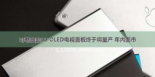 可卷曲的LG OLED电视面板终于将量产 年内面市