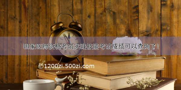 国家医师资格考试实践技能考试成绩可以查询了！