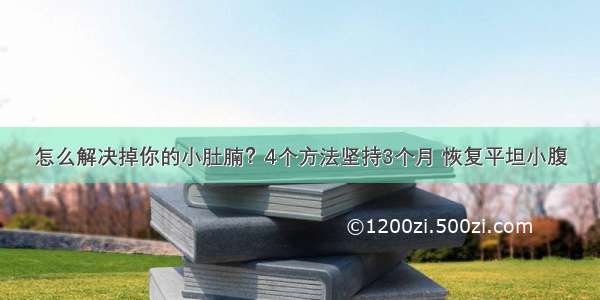 怎么解决掉你的小肚腩？4个方法坚持3个月 恢复平坦小腹