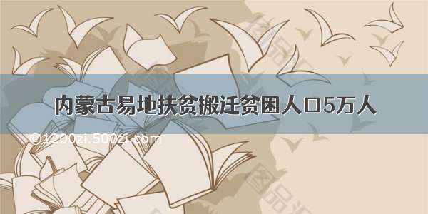 内蒙古易地扶贫搬迁贫困人口5万人