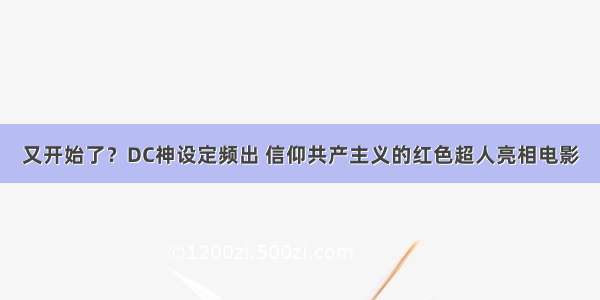 又开始了？DC神设定频出 信仰共产主义的红色超人亮相电影