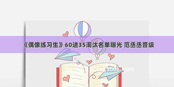 《偶像练习生》60进35淘汰名单曝光 范丞丞晋级