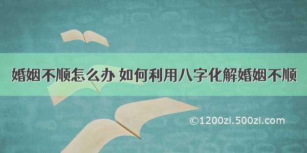 婚姻不顺怎么办 如何利用八字化解婚姻不顺