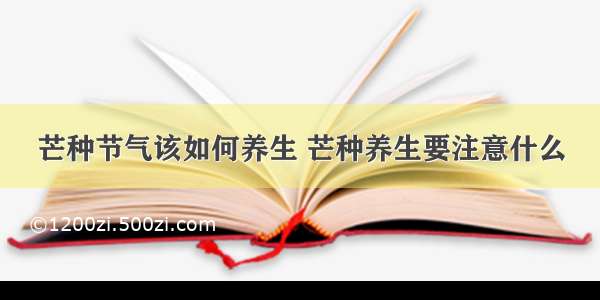 芒种节气该如何养生 芒种养生要注意什么