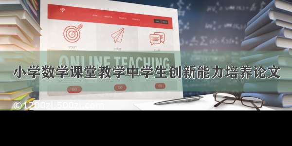 小学数学课堂教学中学生创新能力培养论文