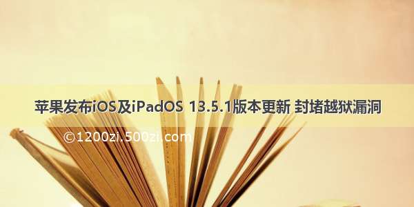 苹果发布iOS及iPadOS 13.5.1版本更新 封堵越狱漏洞