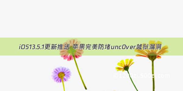 iOS13.5.1更新推送 苹果完美防堵unc0ver越狱漏洞