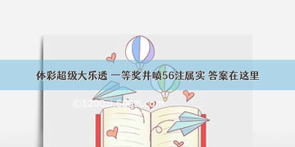 体彩超级大乐透 一等奖井喷56注属实 答案在这里