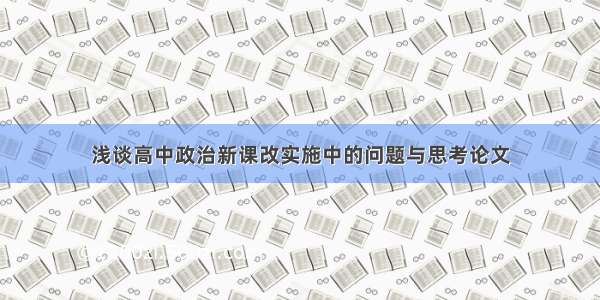 浅谈高中政治新课改实施中的问题与思考论文