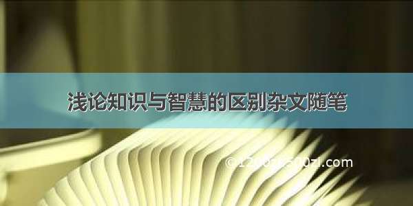 浅论知识与智慧的区别杂文随笔