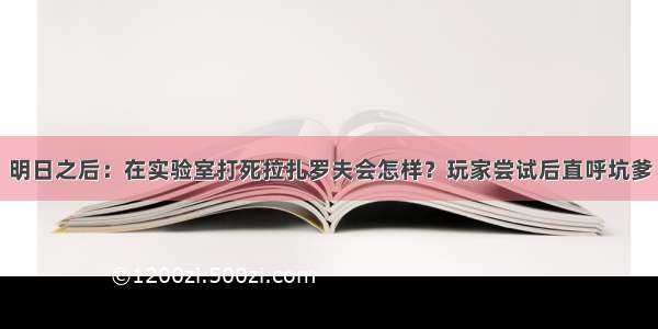 明日之后：在实验室打死拉扎罗夫会怎样？玩家尝试后直呼坑爹