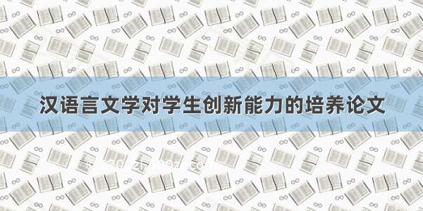 汉语言文学对学生创新能力的培养论文