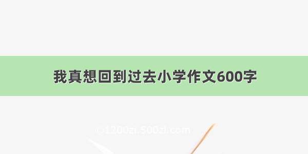 我真想回到过去小学作文600字