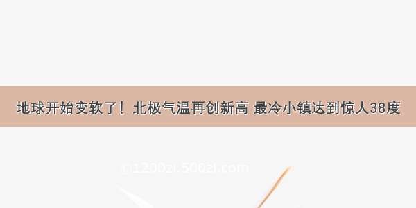 地球开始变软了！北极气温再创新高 最冷小镇达到惊人38度