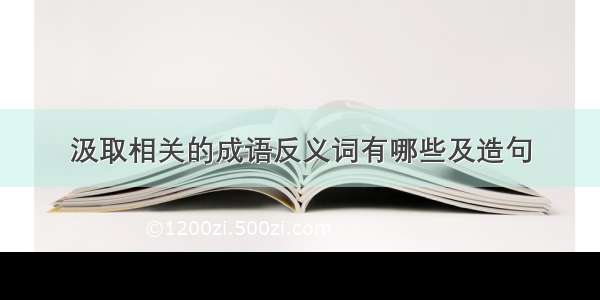 汲取相关的成语反义词有哪些及造句