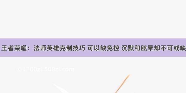 王者荣耀：法师英雄克制技巧 可以缺免控 沉默和眩晕却不可或缺