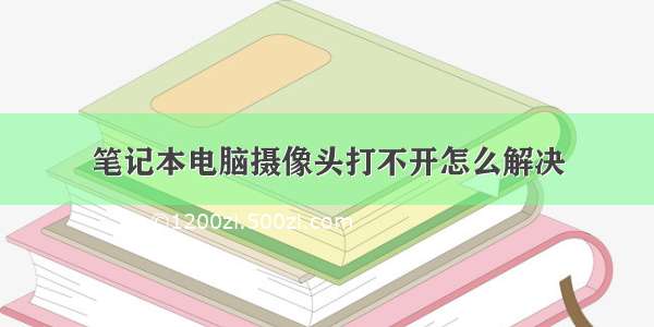 笔记本电脑摄像头打不开怎么解决