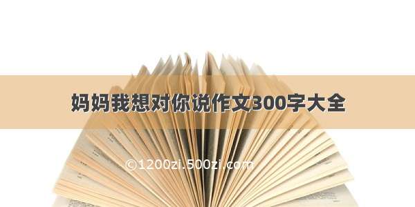 妈妈我想对你说作文300字大全