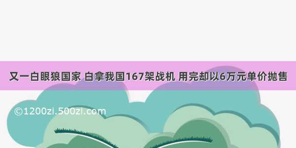 又一白眼狼国家 白拿我国167架战机 用完却以6万元单价抛售