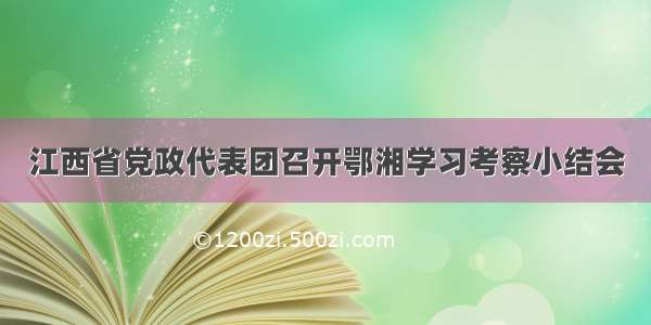 江西省党政代表团召开鄂湘学习考察小结会