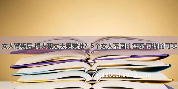 女人背叛后 情人和丈夫更爱谁？5个女人不同的答案 同样的可悲