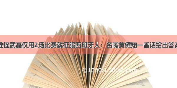 难怪武磊仅用2场比赛就征服西班牙人：名嘴黄健翔一番话给出答案