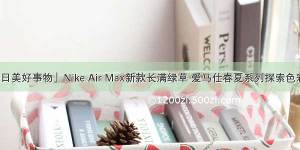 「是日美好事物」Nike Air Max新款长满绿草 爱马仕春夏系列探索色彩趣味