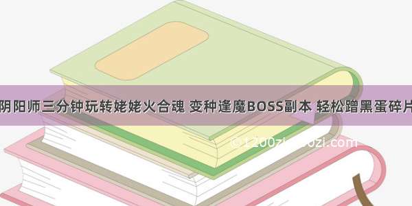 阴阳师三分钟玩转姥姥火合魂 变种逢魔BOSS副本 轻松蹭黑蛋碎片