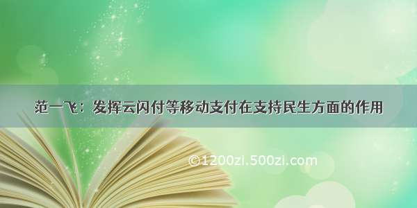 范一飞：发挥云闪付等移动支付在支持民生方面的作用