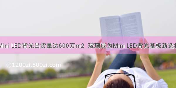 Mini LED背光出货量达600万m2  玻璃成为Mini LED背光基板新选择