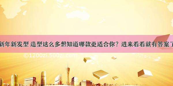 新年新发型 造型这么多想知道哪款更适合你？进来看看就有答案了