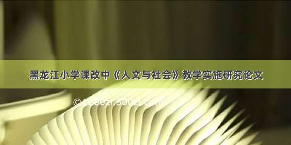 黑龙江小学课改中《人文与社会》教学实施研究论文