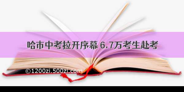 哈市中考拉开序幕 6.7万考生赴考