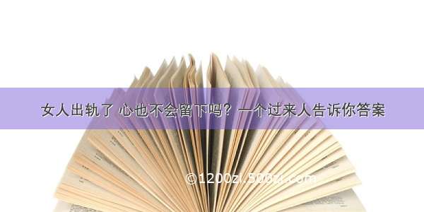 女人出轨了 心也不会留下吗？一个过来人告诉你答案