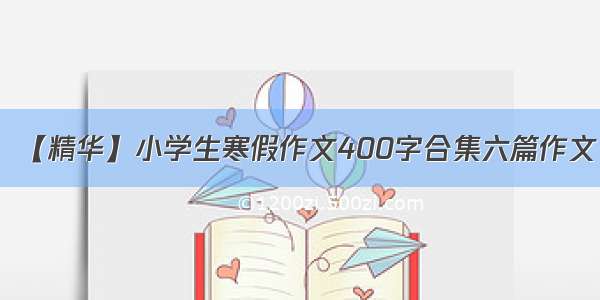 【精华】小学生寒假作文400字合集六篇作文