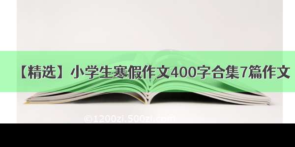 【精选】小学生寒假作文400字合集7篇作文