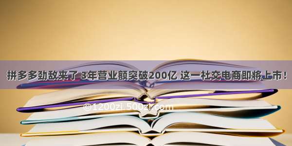 拼多多劲敌来了 3年营业额突破200亿 这一社交电商即将上市！