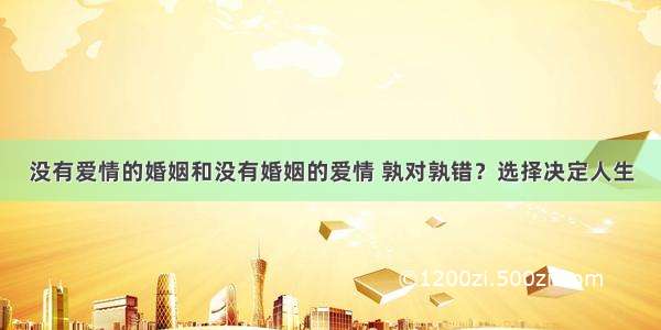 没有爱情的婚姻和没有婚姻的爱情 孰对孰错？选择决定人生